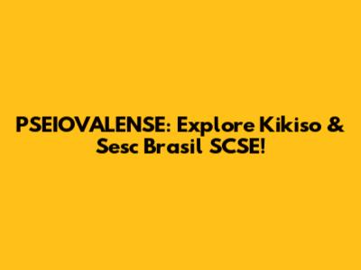 PSEIOVALENSE: Explore Kikiso & Sesc Brasil SCSE!