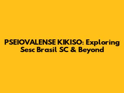 PSEIOVALENSE KIKISO: Exploring Sesc Brasil SC & Beyond