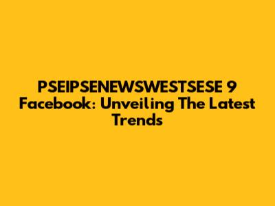 PSEIPSENEWSWESTSESE 9 Facebook: Unveiling The Latest Trends