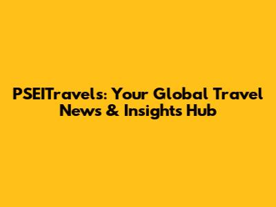 PSEITravels: Your Global Travel News & Insights Hub