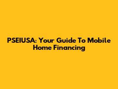 PSEIUSA: Your Guide To Mobile Home Financing