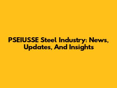 PSEIUSSE Steel Industry: News, Updates, And Insights