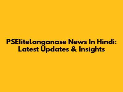 PSEIitelanganase News In Hindi: Latest Updates & Insights