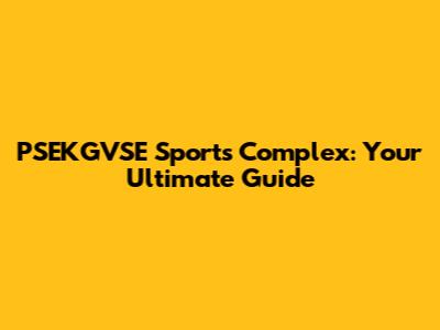PSEKGVSE Sports Complex: Your Ultimate Guide