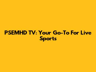 PSEMHD TV: Your Go-To For Live Sports