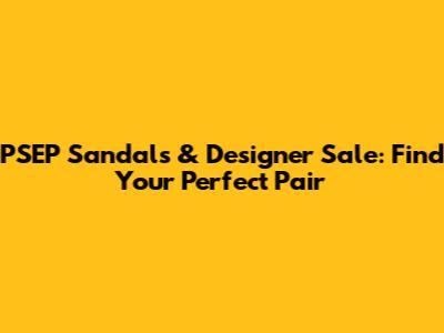 PSEP Sandals & Designer Sale: Find Your Perfect Pair