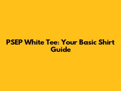 PSEP White Tee: Your Basic Shirt Guide