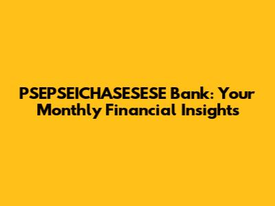 PSEPSEICHASESESE Bank: Your Monthly Financial Insights