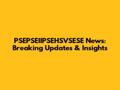 PSEPSEIIPSEHSVSESE News: Breaking Updates & Insights