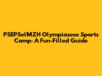 PSEPSelMZH Olympiasese Sports Camp: A Fun-Filled Guide