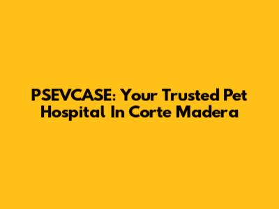 PSEVCASE: Your Trusted Pet Hospital In Corte Madera