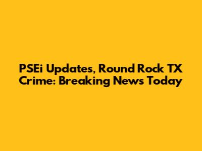 PSEi Updates, Round Rock TX Crime: Breaking News Today
