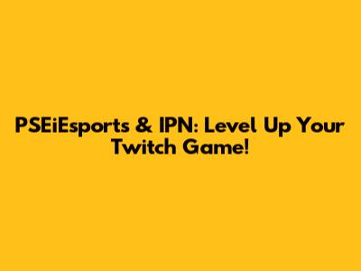 PSEiEsports & IPN: Level Up Your Twitch Game!