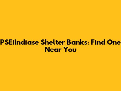 PSEiIndiase Shelter Banks: Find One Near You