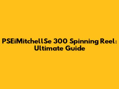 PSEiMitchellSe 300 Spinning Reel: Ultimate Guide