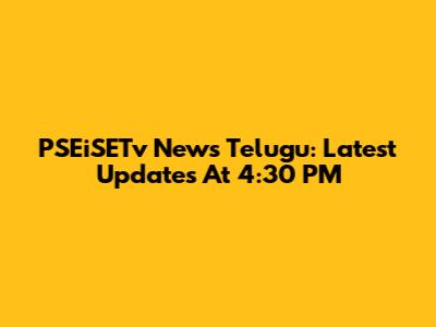 PSEiSETv News Telugu: Latest Updates At 4:30 PM