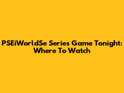 PSEiWorldSe Series Game Tonight: Where To Watch