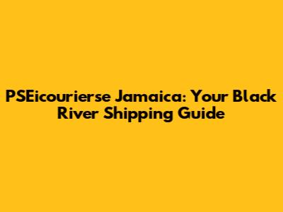 PSEicourierse Jamaica: Your Black River Shipping Guide