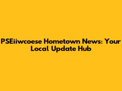 PSEiiwcoese Hometown News: Your Local Update Hub
