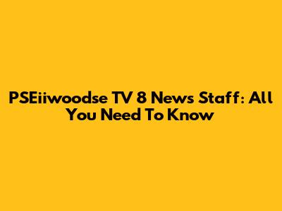 PSEiiwoodse TV 8 News Staff: All You Need To Know