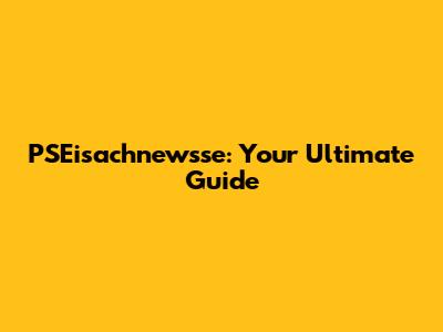PSEisachnewsse: Your Ultimate Guide
