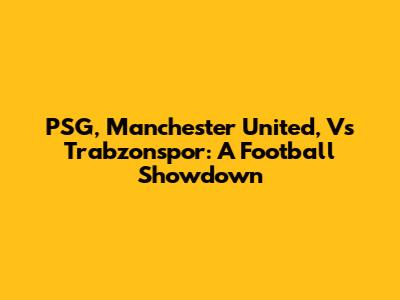PSG, Manchester United, Vs Trabzonspor: A Football Showdown