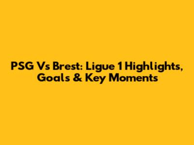 PSG Vs Brest: Ligue 1 Highlights, Goals & Key Moments