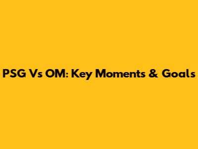 PSG Vs OM: Key Moments & Goals
