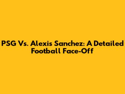 PSG Vs. Alexis Sanchez: A Detailed Football Face-Off