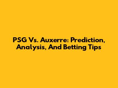 PSG Vs. Auxerre: Prediction, Analysis, And Betting Tips