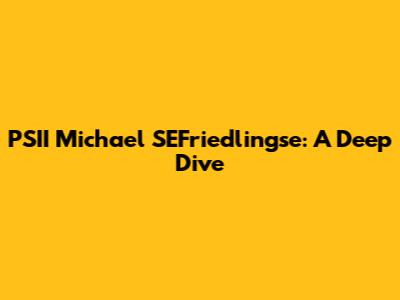 PSII Michael SEFriedlingse: A Deep Dive