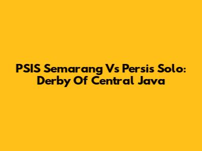PSIS Semarang Vs Persis Solo: Derby Of Central Java