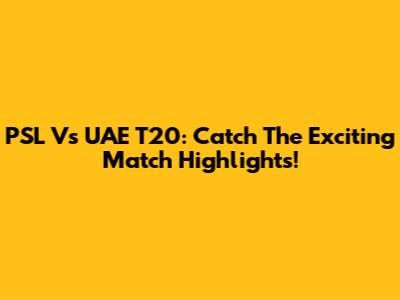 PSL Vs UAE T20: Catch The Exciting Match Highlights!