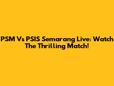 PSM Vs PSIS Semarang Live: Watch The Thrilling Match!