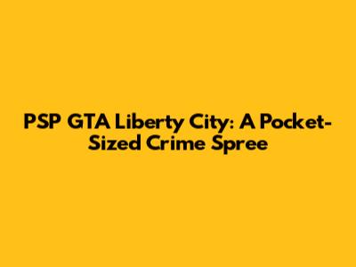 PSP GTA Liberty City: A Pocket-Sized Crime Spree