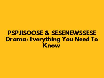 PSPJISOOSE & SESENEWSSESE Drama: Everything You Need To Know