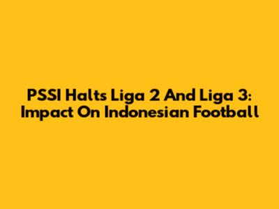 PSSI Halts Liga 2 And Liga 3: Impact On Indonesian Football