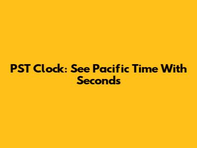 PST Clock: See Pacific Time With Seconds
