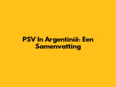 PSV In Argentinië: Een Samenvatting