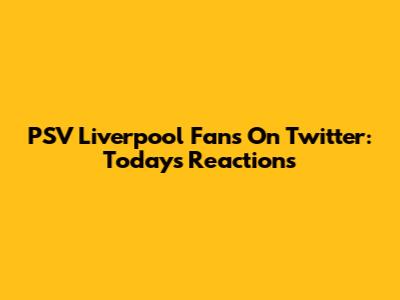PSV Liverpool Fans On Twitter: Today's Reactions