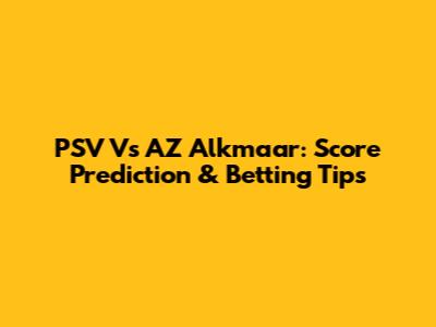 PSV Vs AZ Alkmaar: Score Prediction & Betting Tips