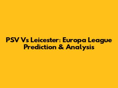 PSV Vs Leicester: Europa League Prediction & Analysis