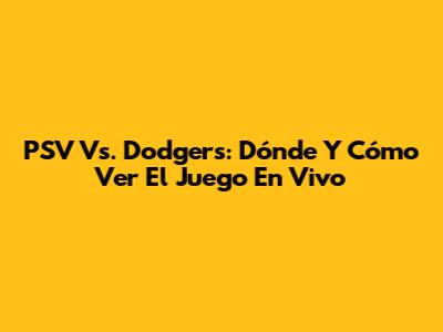 PSV Vs. Dodgers: Dónde Y Cómo Ver El Juego En Vivo