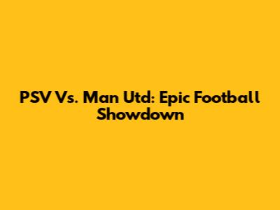 PSV Vs. Man Utd: Epic Football Showdown