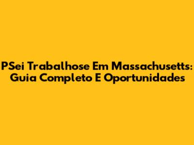 PSei Trabalhose Em Massachusetts: Guia Completo E Oportunidades