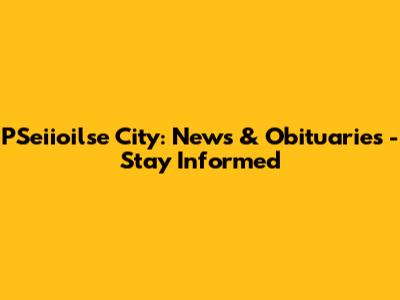 PSeiioilse City: News & Obituaries - Stay Informed