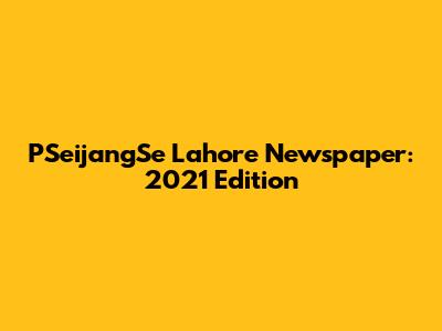 PSeijangSe Lahore Newspaper: 2021 Edition