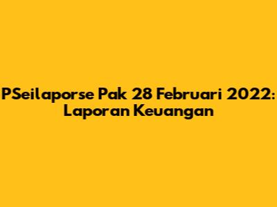 PSeilaporse Pak 28 Februari 2022: Laporan Keuangan