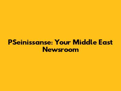 PSeinissanse: Your Middle East Newsroom