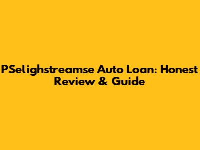 PSelighstreamse Auto Loan: Honest Review & Guide